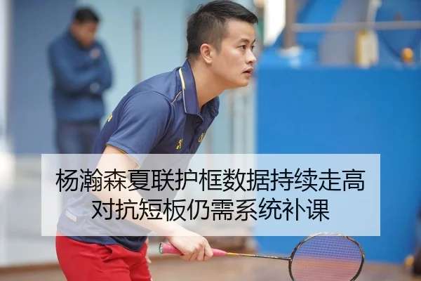 杨瀚森夏联护框数据持续走高 对抗短板仍需系统补课 - BaJIeSPORtS