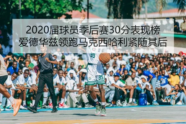 2020届球员季后赛30分表现榜 爱德华兹领跑马克西哈利紧随其后 - BaJIeSPORtS