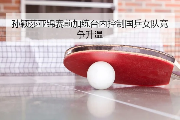 孙颖莎亚锦赛前加练台内控制国乒女队竞争升温 - BaJIeSPORtS