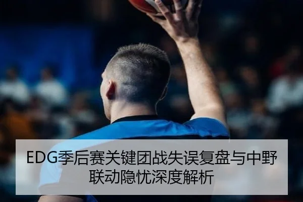EDG季后赛关键团战失误复盘与中野联动隐忧深度解析 - BaJIeSPORtS