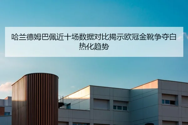 哈兰德姆巴佩近十场数据对比揭示欧冠金靴争夺白热化趋势 - BaJIeSPORtS