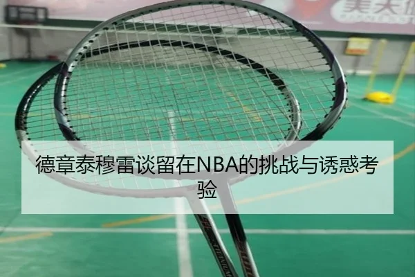 德章泰穆雷谈留在NBA的挑战与诱惑考验 - BaJIeSPORtS