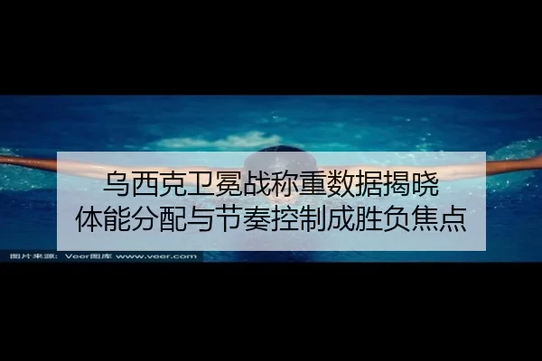 乌西克卫冕战称重数据揭晓 体能分配与节奏控制成胜负焦点 - BaJIeSPORtS