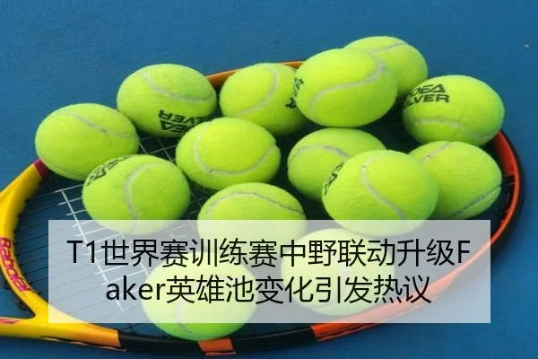 T1世界赛训练赛中野联动升级Faker英雄池变化引发热议（BaJIeSPORtS）