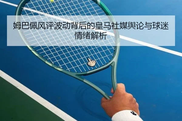 姆巴佩风评波动背后的皇马社媒舆论与球迷情绪解析 - BaJIeSPORtS